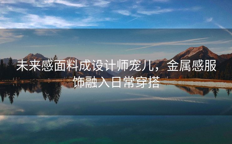 未来感面料成设计师宠儿，金属感服饰融入日常穿搭