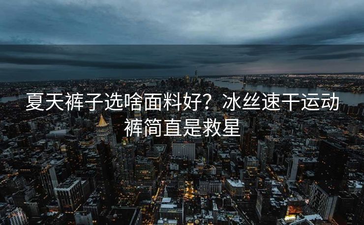 夏天裤子选啥面料好？冰丝速干运动裤简直是救星