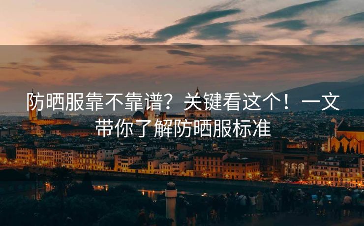 防晒服靠不靠谱？关键看这个！一文带你了解防晒服标准